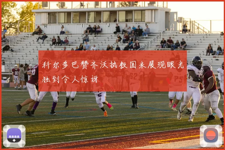 科尔多巴赞齐沃执教国米展现眼光独到令人惊讶