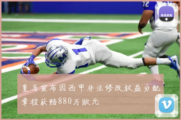 皇马宣布因西甲非法修改权益分配章程获赔880万欧元