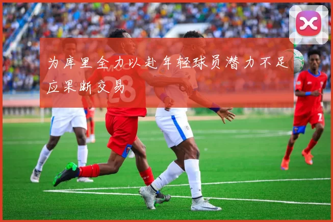 为库里全力以赴年轻球员潜力不足应果断交易