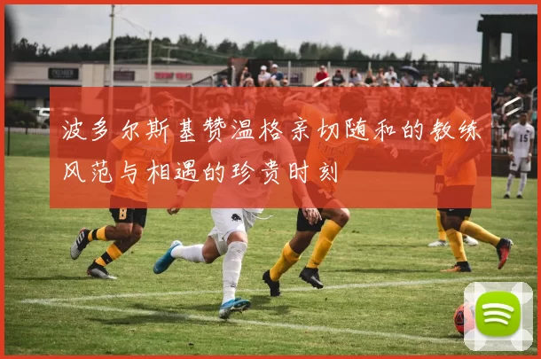 波多尔斯基赞温格亲切随和的教练风范与相遇的珍贵时刻