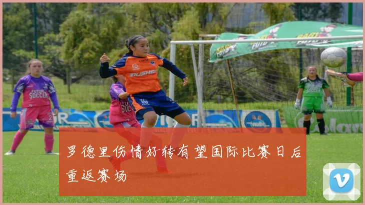 罗德里伤情好转有望国际比赛日后重返赛场