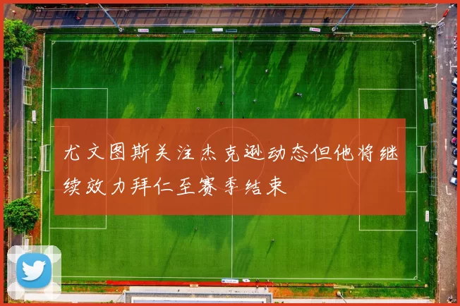 尤文图斯关注杰克逊动态但他将继续效力拜仁至赛季结束