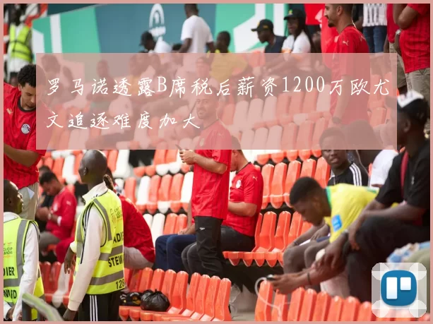 罗马诺透露B席税后薪资1200万欧尤文追逐难度加大