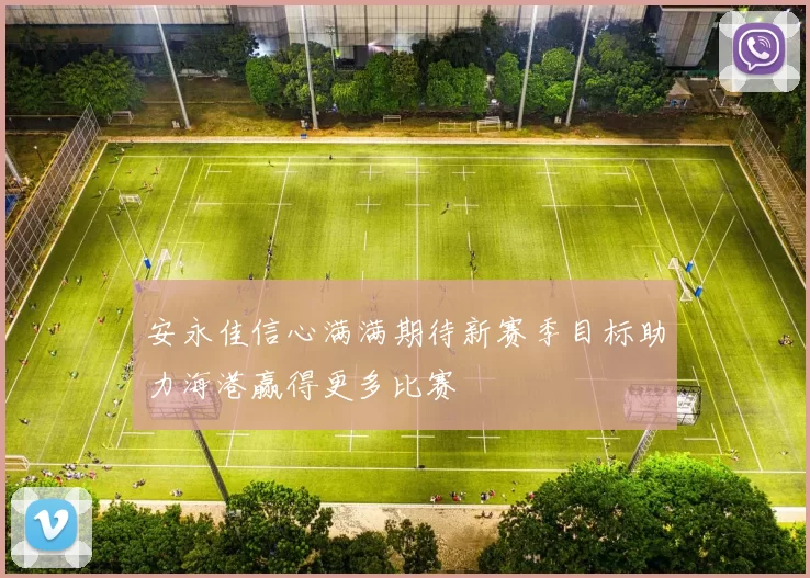 安永佳信心满满期待新赛季目标助力海港赢得更多比赛