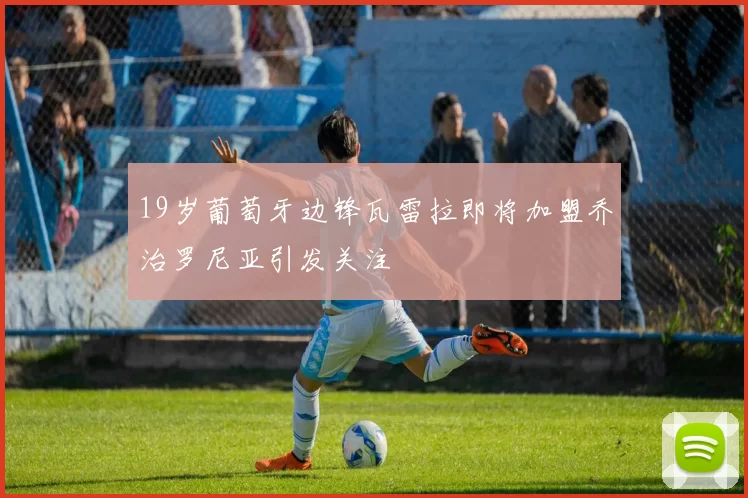 19岁葡萄牙边锋瓦雷拉即将加盟乔治罗尼亚引发关注