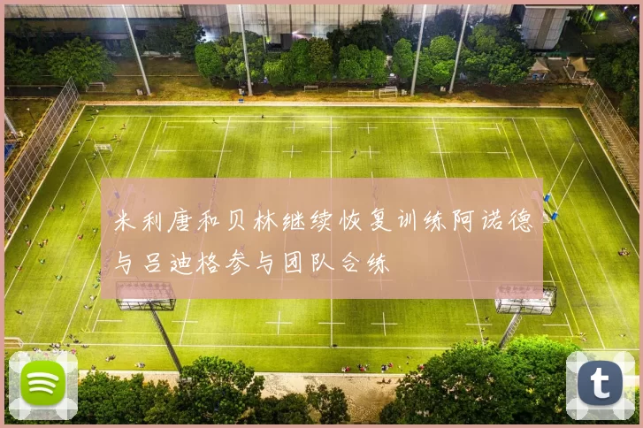 米利唐和贝林继续恢复训练阿诺德与吕迪格参与团队合练