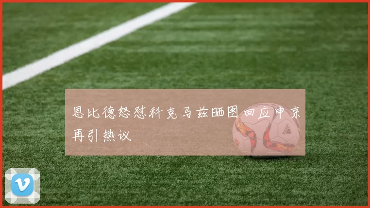 恩比德怒怼科克马兹晒图回应申京再引热议