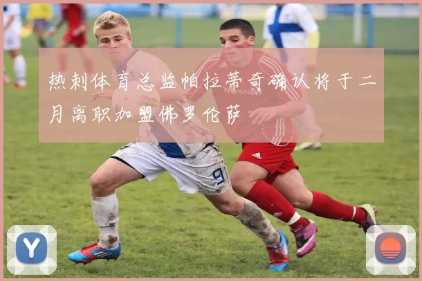热刺体育总监帕拉蒂奇确认将于二月离职加盟佛罗伦萨