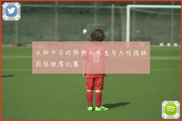 太阳今日对阵热火布克与杰伦格林因伤缺席比赛