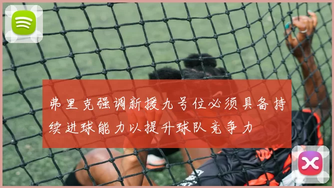弗里克强调新援九号位必须具备持续进球能力以提升球队竞争力