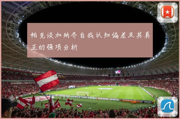 帕克谈加纳乔自我认知偏差及其真正的强项分析