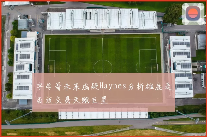 字母哥未来成疑Haynes分析雄鹿是否该交易天赋巨星