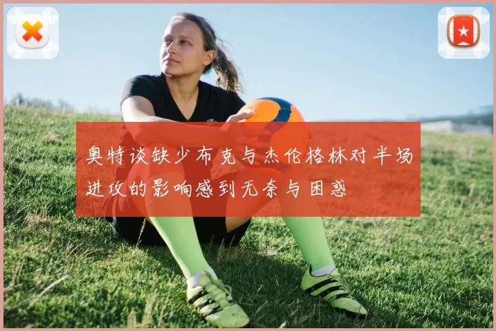 奥特谈缺少布克与杰伦格林对半场进攻的影响感到无奈与困惑