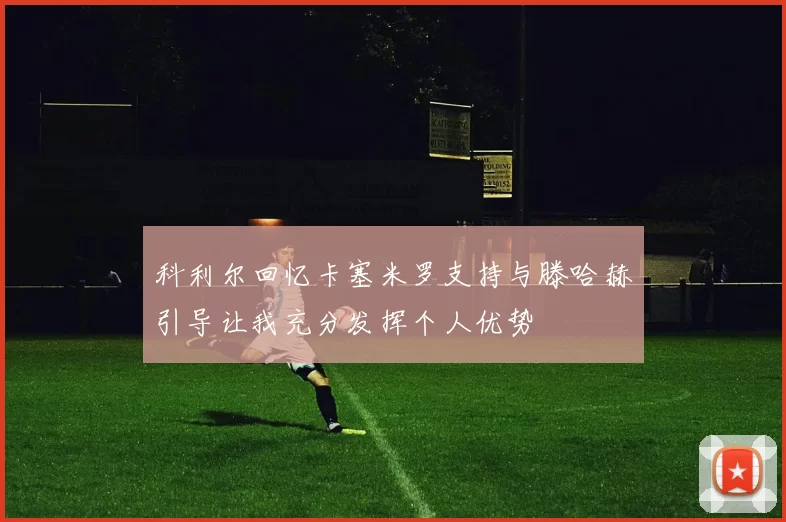 科利尔回忆卡塞米罗支持与滕哈赫引导让我充分发挥个人优势