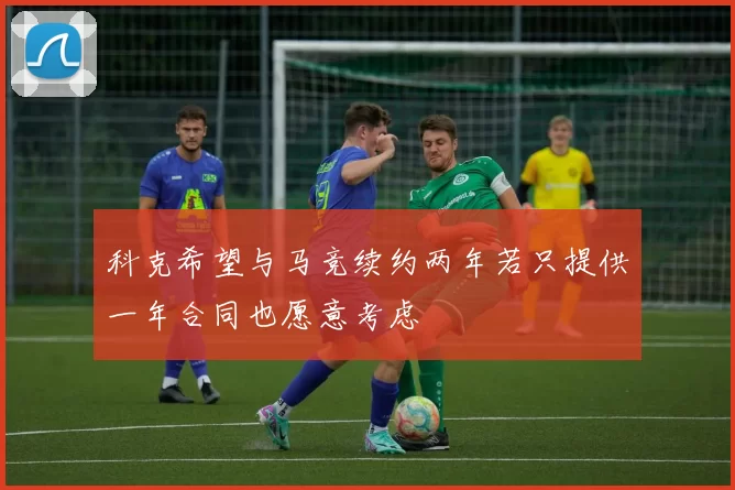 科克希望与马竞续约两年若只提供一年合同也愿意考虑